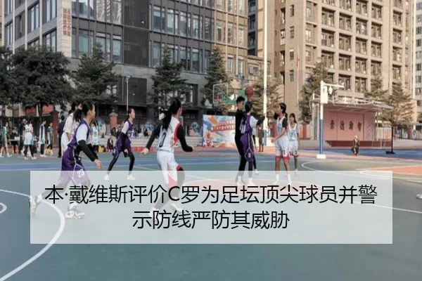 本·戴维斯评价C罗为足坛顶尖球员并警示防线严防其威胁